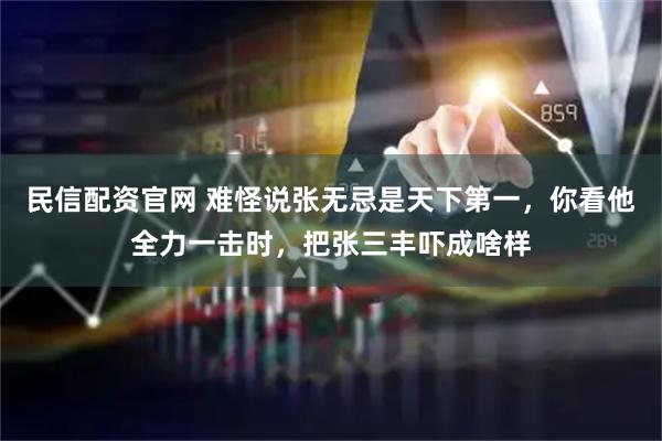 民信配资官网 难怪说张无忌是天下第一，你看他全力一击时，把张三丰吓成啥样