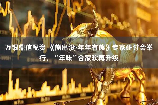 万银鼎信配资 《熊出没·年年有熊》专家研讨会举行，“年味”合家欢再升级
