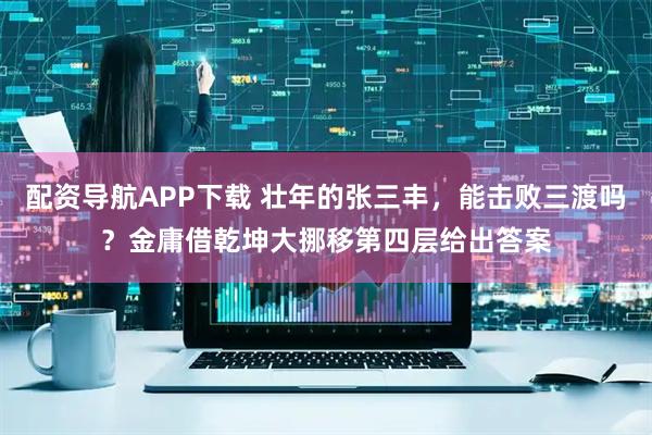 配资导航APP下载 壮年的张三丰，能击败三渡吗？金庸借乾坤大挪移第四层给出答案