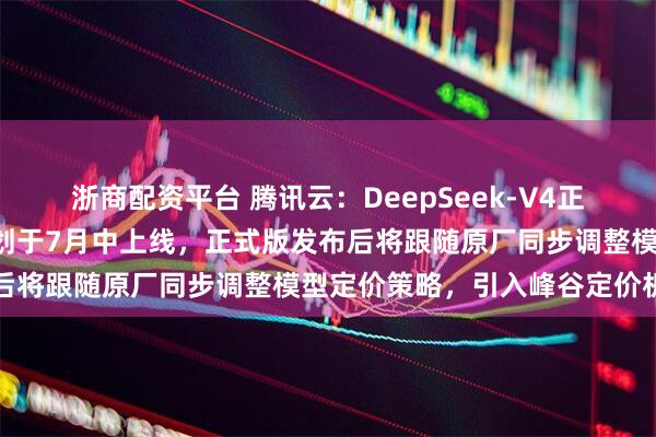 浙商配资平台 腾讯云：DeepSeek-V4正式版“原厂直供”模型计划于7月中上线，正式版发布后将跟随原厂同步调整模型定价策略，引入峰谷定价机制