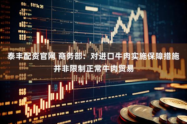 泰丰配资官网 商务部：对进口牛肉实施保障措施并非限制正常牛肉贸易