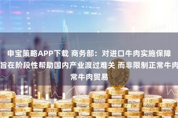申宝策略APP下载 商务部：对进口牛肉实施保障措施旨在阶段性帮助国内产业渡过难关 而非限制正常牛肉贸易